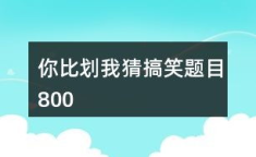 你比划我猜搞笑题目800,挑战你的比划我猜极限